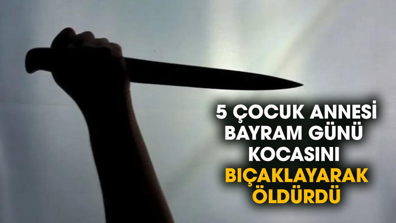 5 çocuk annesi bayram günü kocasını bıçaklayarak öldürdü