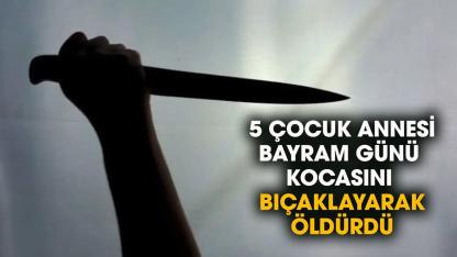 5 çocuk annesi bayram günü kocasını bıçaklayarak öldürdü