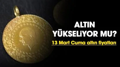 Altın yükseliyor mu? 13 Mart Cuma altın fiyatları