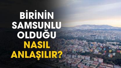 Birinin Samsunlu olduğu nasıl anlaşılır? İşte ufak tüyolar