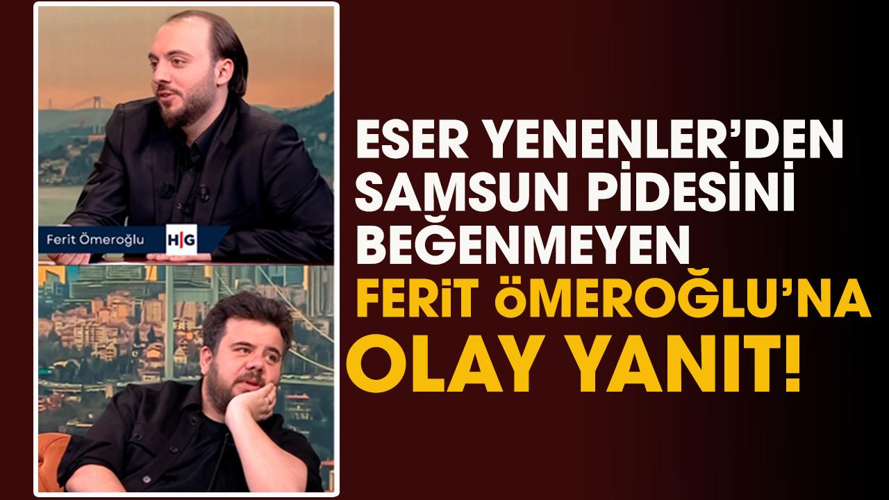 Eser Yenenler'den Samsun pidesini beğenmeyen Ferit Ömeroğlu'n olay cevap!
