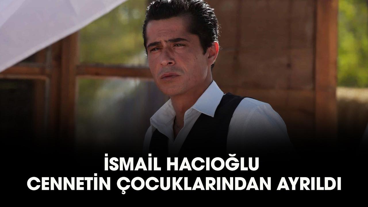 İsmail Hacıoğlu Cennetin Çocukları dizisinden ayrıldı mı?