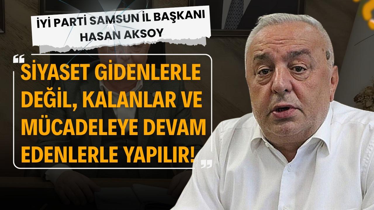 İYİ Parti Samsun İl Başkanı Hasan Aksoy: Siyaset gidenlerle değil, kalanlar ve mücadeleye devam edenlerle yapılır
