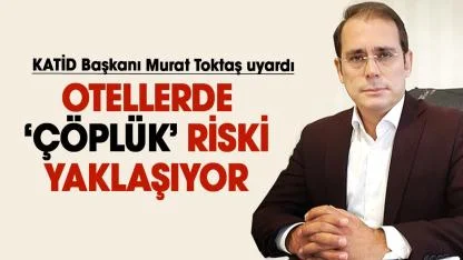KATİD Başkanı Murat Toktaş uyardı: Otellerde ‘çöplük’ riski yaklaşıyor