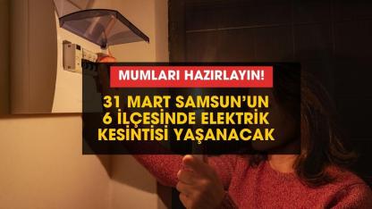 Mumları hazır edin! Samsun'un 6 ilçesinde elektrik kesintisi