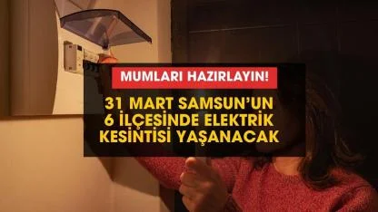 Mumları hazır edin! Samsun'un 6 ilçesinde elektrik kesintisi