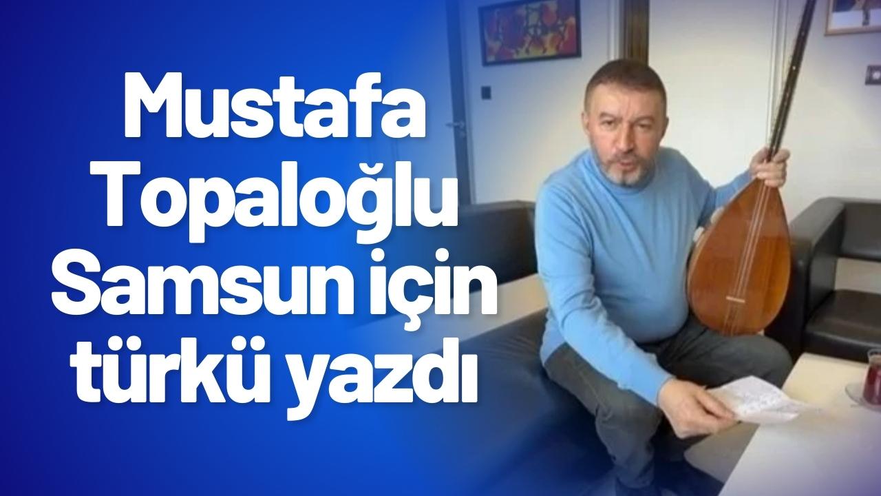 Mustafa Topaloğlu Samsun için türkü yazdı