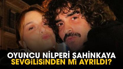Oyuncu Nilperi Şahinkaya sevgilisinden mi ayrıldı?