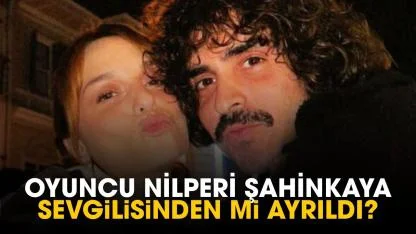 Oyuncu Nilperi Şahinkaya sevgilisinden mi ayrıldı?