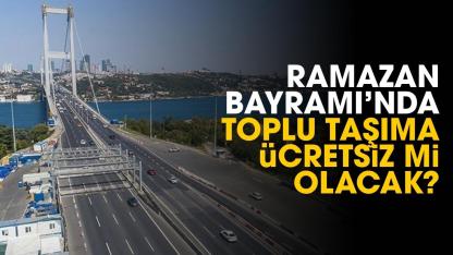 Ramazan Bayramı'nda köprü, otoyollar ve toplu taşıma ücretsiz mi olacak?