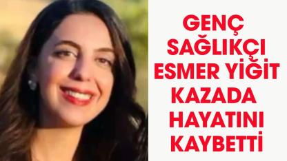 Sağlıkçı Esmer Yiğit trafik kazasında hayatını kaybetti!