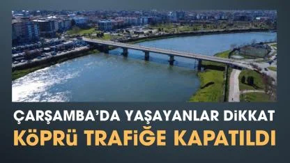 Samsun Çarşamba Ali Fuat Başgil Köprüsü trafiğe kapatıldı
