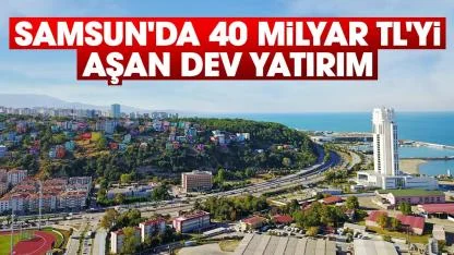 Samsun'da 40 Milyar TL'yi aşan dev yatırım