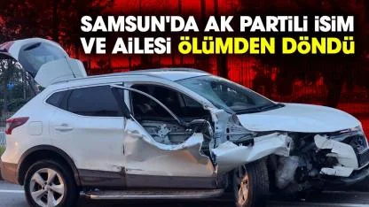 Samsun'da AK Partili isim ve ailesi ölümden döndü