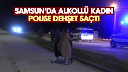 Samsun'da alkollü kadın polise dehşet saçtı
