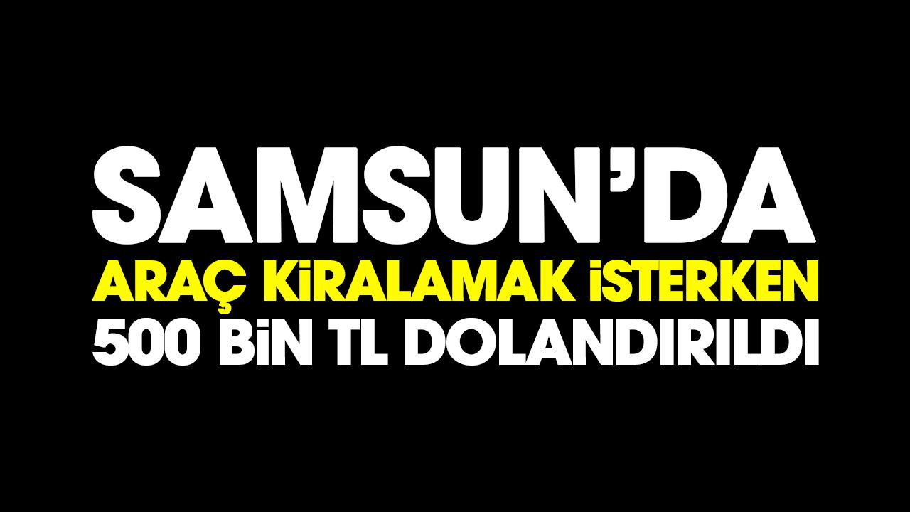 Samsun'da araç kiralamak isterken 500 bin TL dolandırıldı