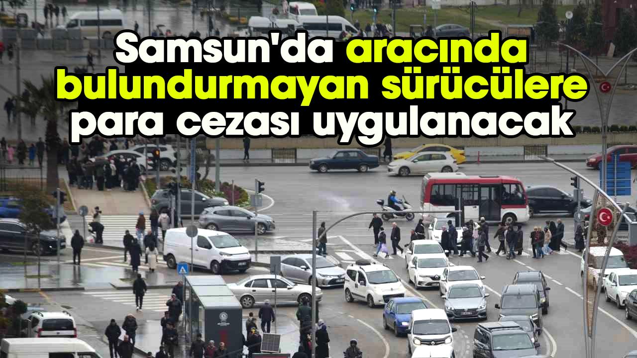 Samsun'da aracında bulundurmayan sürücülere para cezası uygulanacak