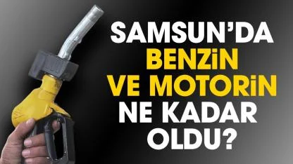 Samsun'da benzin ve motorin fiyatları ne kadar oldu?