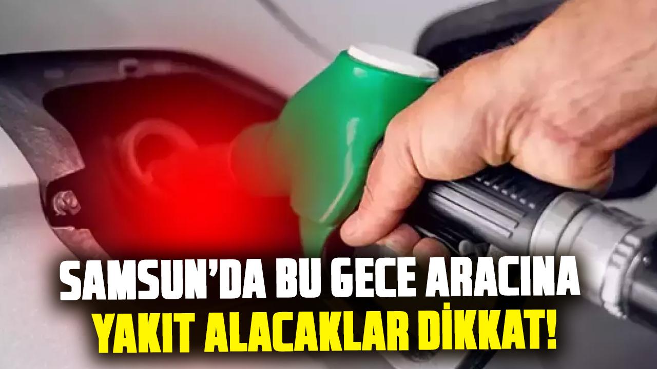 Samsun’da bu gece aracına yakıt alacaklar dikkat!