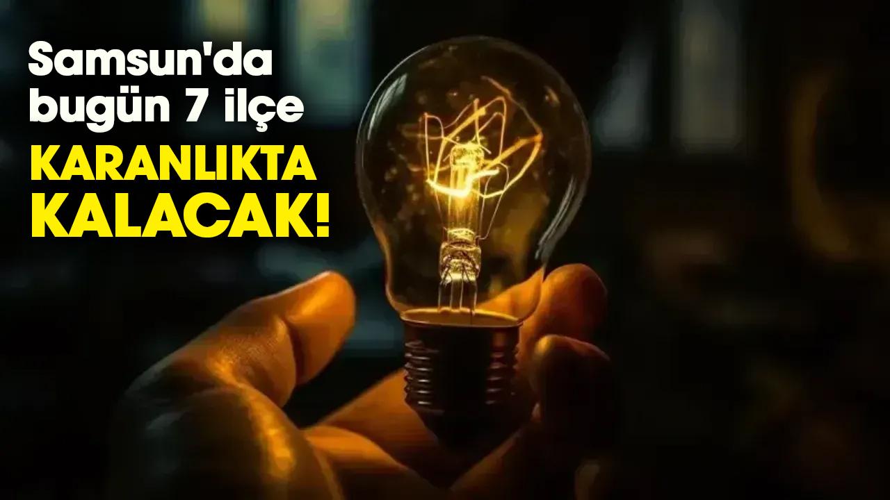 Samsun'da bugün 7 ilçe karanlıkta kalacak!