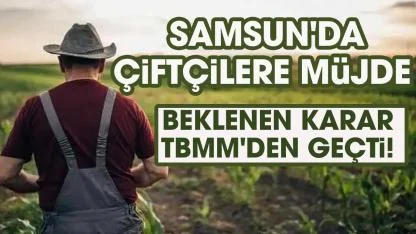 Samsun'da çiftçileri yakından ilgilendiren karar TBMM'den geçti!