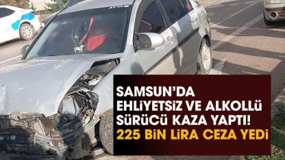 Samsun’da ehliyetsiz ve alkollü sürücü kaza yaptı! 225 bin lira ceza yedi