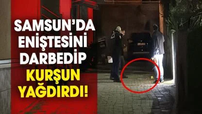 Samsun’da eniştesini darbedip kurşun yağdırdı!