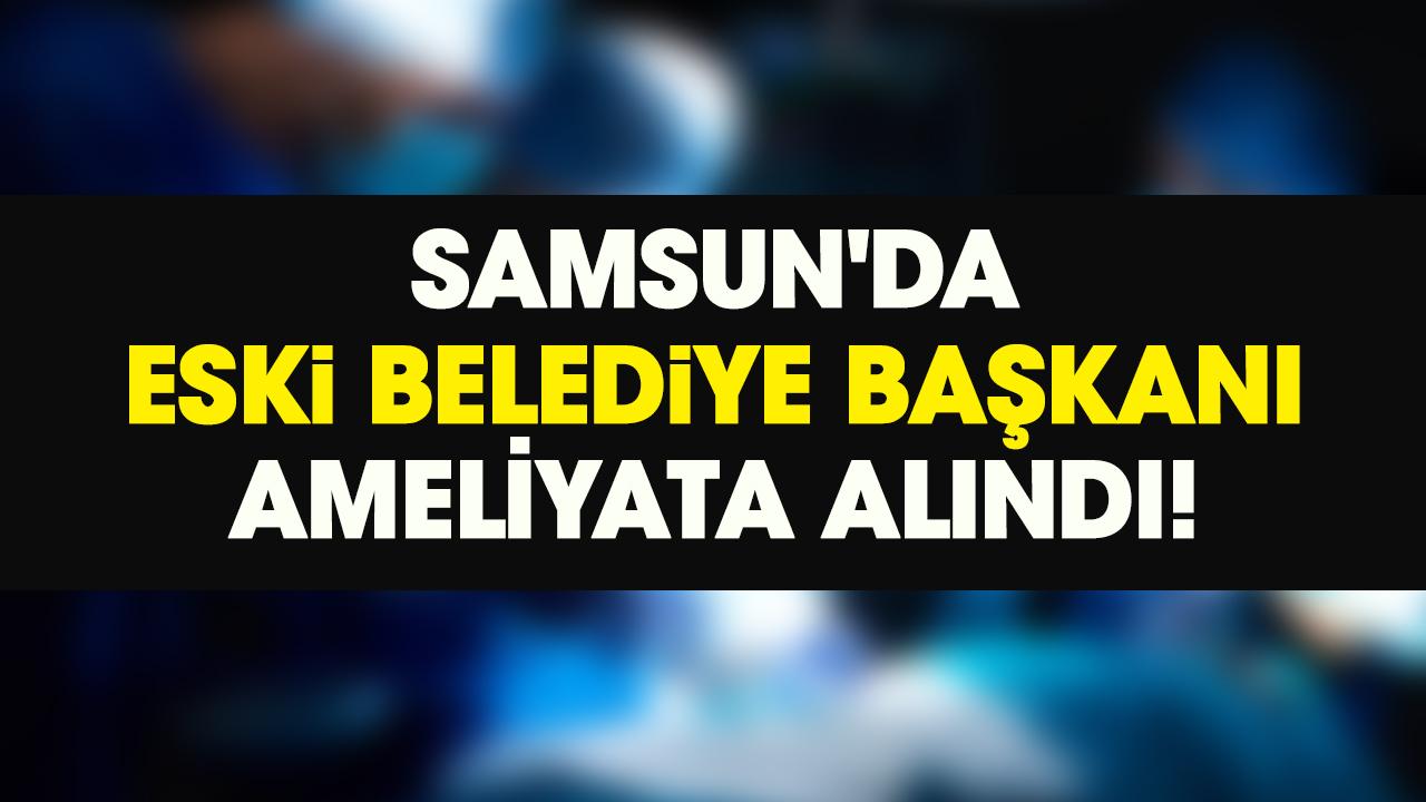 Samsun'da eski belediye başkanı anjiyo oldu!