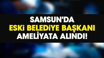 Samsun'da eski belediye başkanı anjiyo oldu!