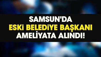 Samsun'da eski belediye başkanı anjiyo oldu!
