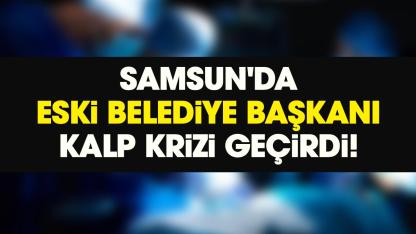 Samsun'da eski belediye başkanı kalp krizi geçirdi!