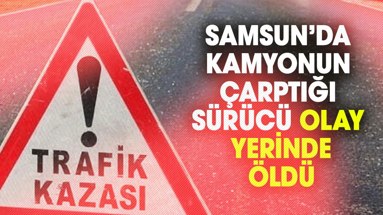 Samsun’da kaza can aldı! Kamyonun çarptığı sürücü olay yerinde öldü