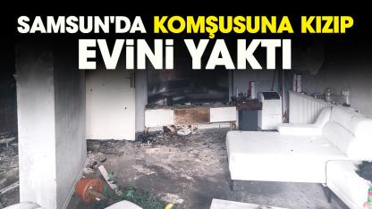 Samsun'da komşusuna kızıp evini yaktı