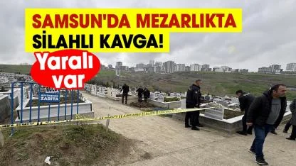 Samsun'da mezarlıkta silahlı kavga! Yaralı var