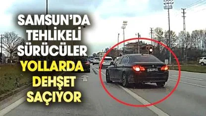 Samsun’da tehlikeli sürücüler yollarda dehşet saçıyor