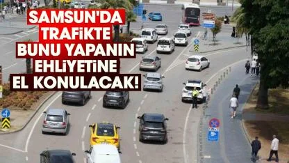 Samsun'da trafikte bunu yapanın ehliyetine el konulacak!
