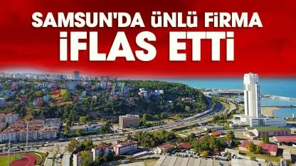 Samsun'da ünlü firma iflas etti
