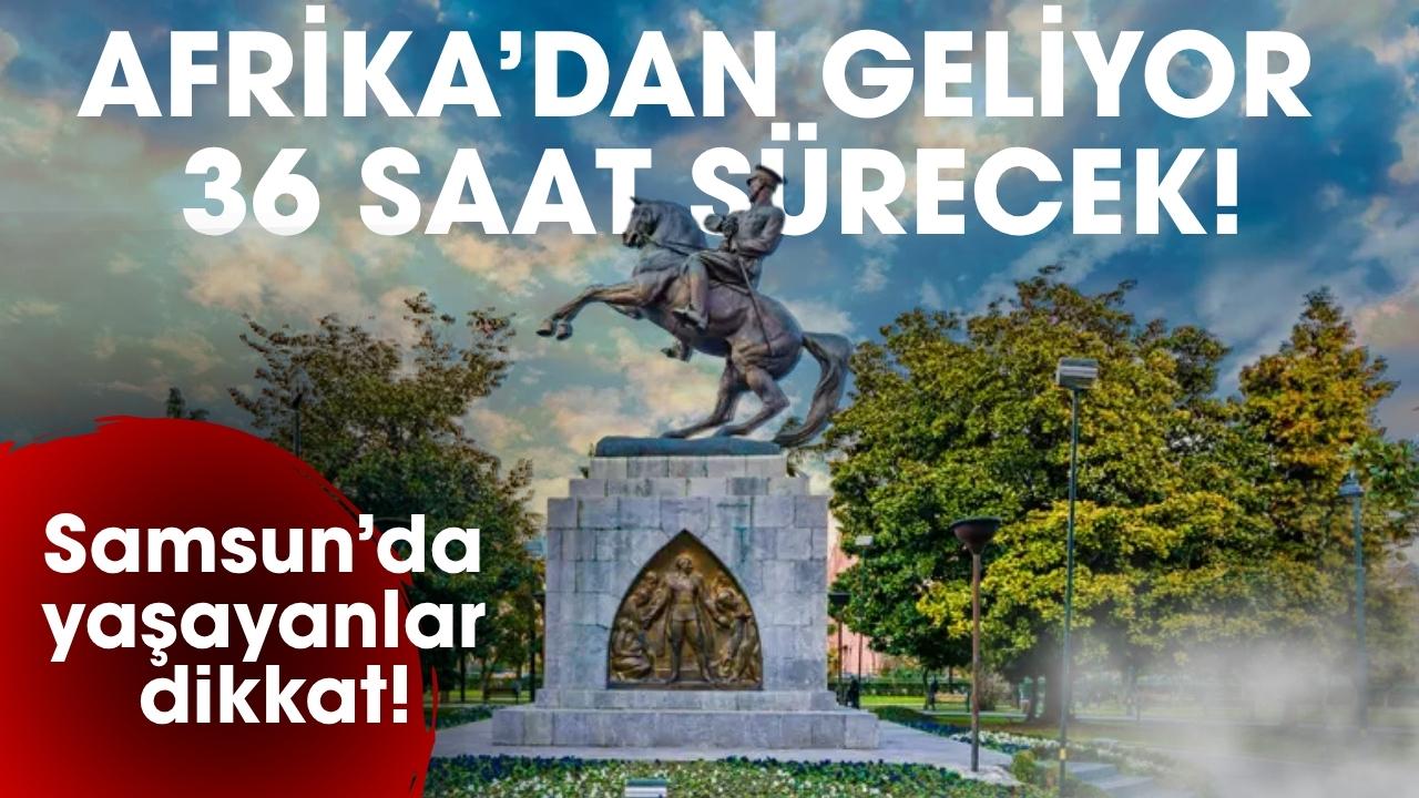 Samsun'da yaşayanlar dikkat! Afrika'dan geliyor 36 saat sürecek