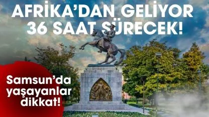 Samsun'da yaşayanlar dikkat! Afrika'dan geliyor 36 saat sürecek