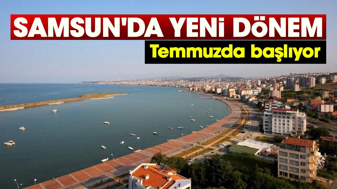 Samsun'da yeni dönem: Temmuz'da başlıyor