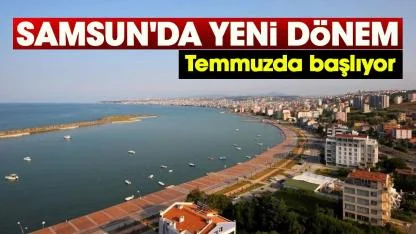 Samsun'da yeni dönem: Temmuzda başlıyor