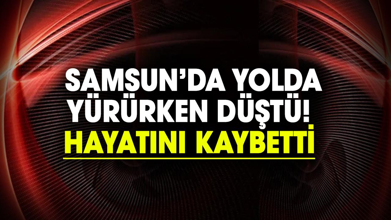 Samsun’da yolda yürürken düştü! Hayatını kaybetti