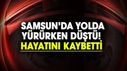 Samsun’da yolda yürürken düştü! Hayatını kaybetti