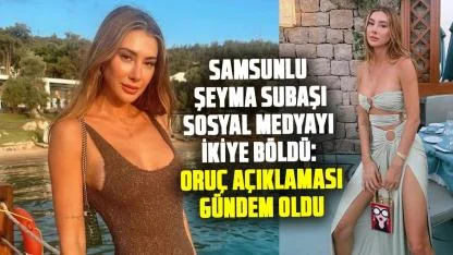 Samsunlu Şeyma Subaşı sosyal medyayı ikiye böldü: Oruç açıklaması gündem oldu