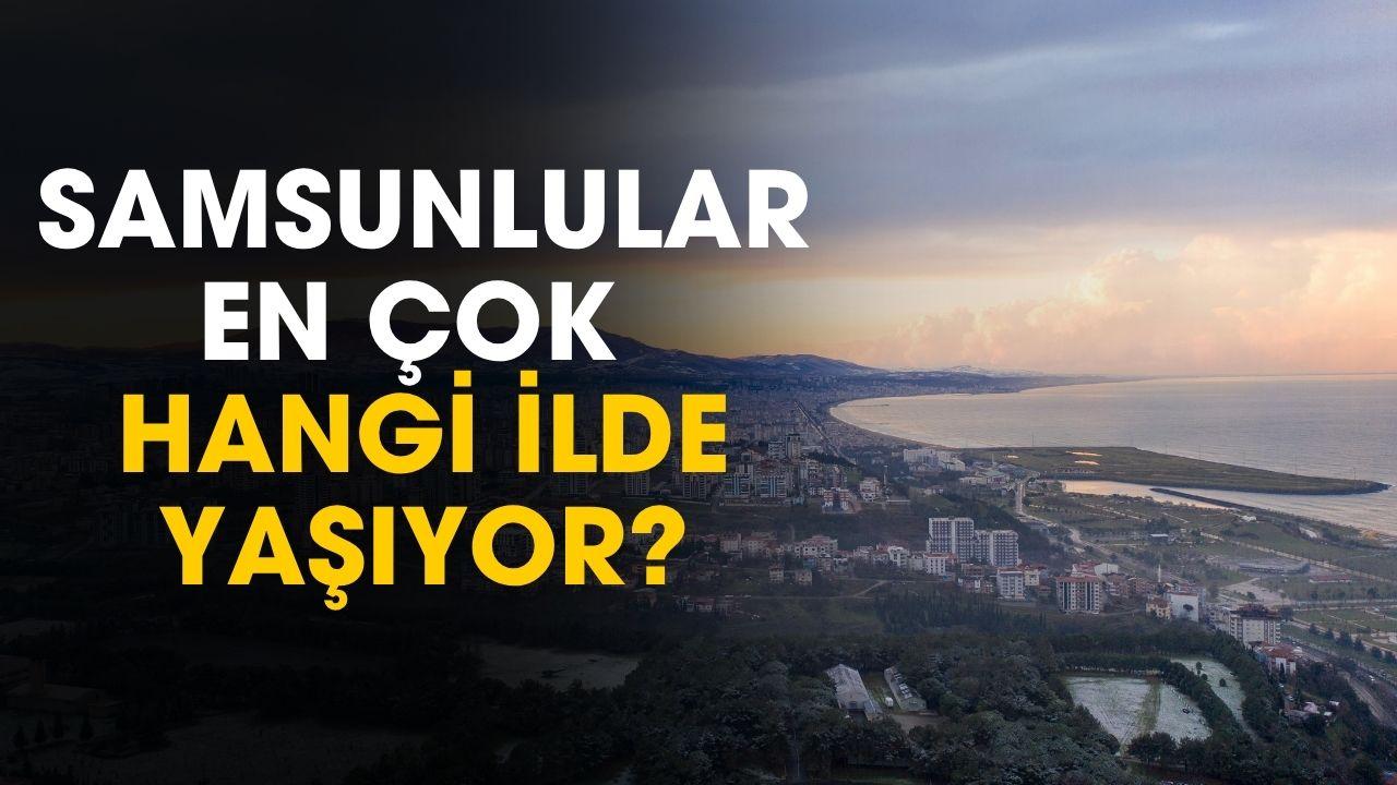 Samsunlular en çok hangi illerde yaşıyor? İşte şaşırtan liste