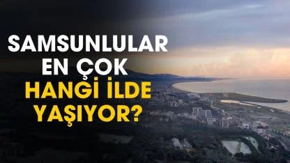Samsunlular en çok hangi illerde yaşıyor? İşte şaşırtan liste