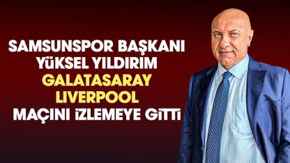 Samsunspor Başkanı Yüksel Yıldırım Galatasaray Liverpool maçını izlemeye gitti