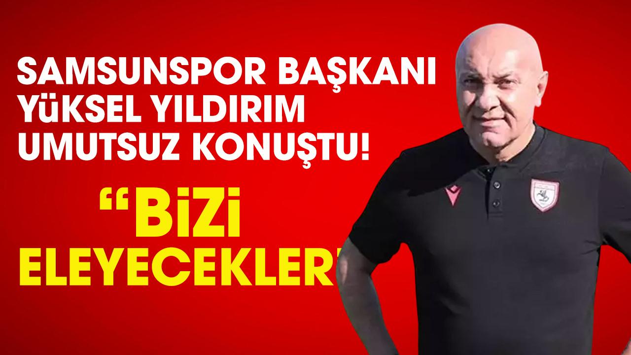 Samsunspor Başkanı Yüksel Yıldırım umutsuz konuştu!