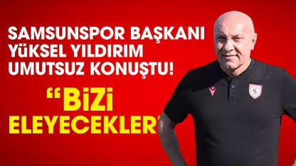 Samsunspor Başkanı Yüksel Yıldırım umutsuz konuştu!