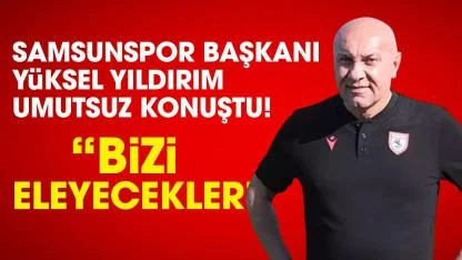 Samsunspor Başkanı Yüksel Yıldırım umutsuz konuştu!